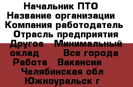 Начальник ПТО › Название организации ­ Компания-работодатель › Отрасль предприятия ­ Другое › Минимальный оклад ­ 1 - Все города Работа » Вакансии   . Челябинская обл.,Южноуральск г.